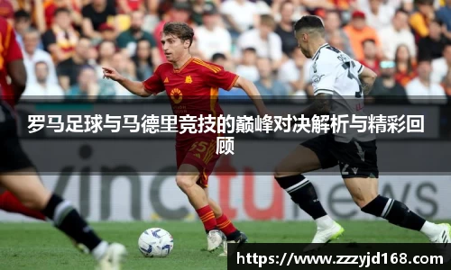罗马足球与马德里竞技的巅峰对决解析与精彩回顾